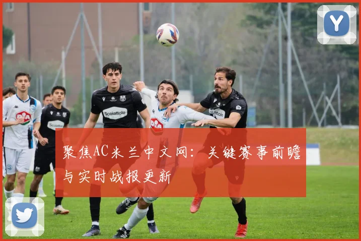 聚焦AC米兰中文网：关键赛事前瞻与实时战报更新