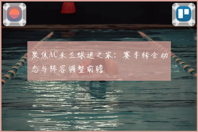 聚焦AC米兰球迷之家：赛季转会动态与阵容调整前瞻