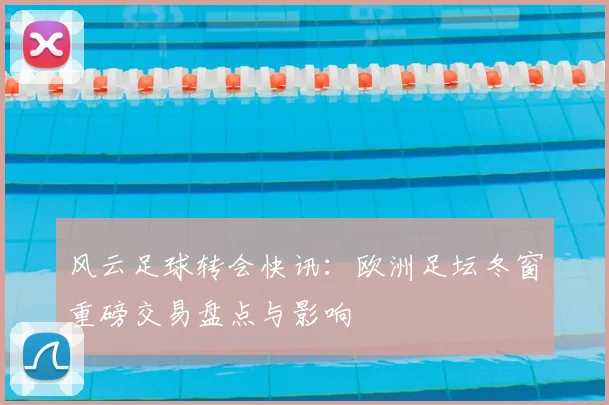 风云足球转会快讯：欧洲足坛冬窗重磅交易盘点与影响