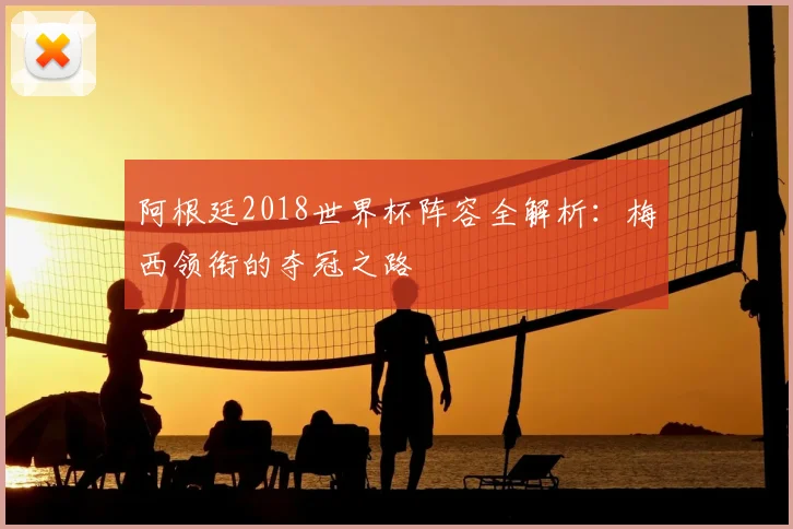 阿根廷2018世界杯阵容全解析：梅西领衔的夺冠之路