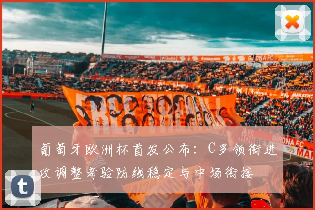 葡萄牙欧洲杯首发公布：C罗领衔进攻调整考验防线稳定与中场衔接