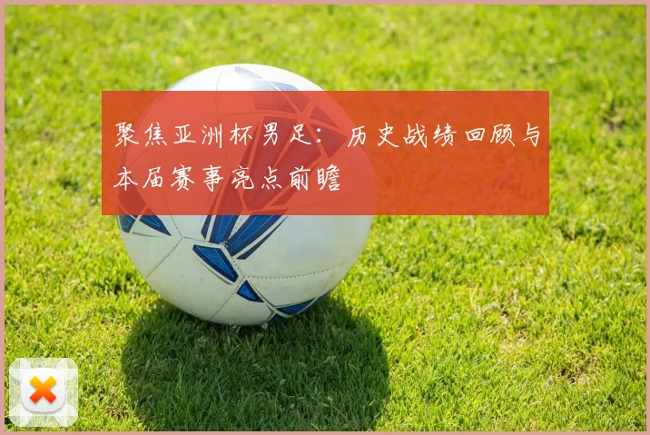 聚焦亚洲杯男足：历史战绩回顾与本届赛事亮点前瞻