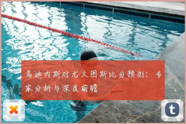 乌迪内斯对尤文图斯比分预测：专家分析与深度前瞻