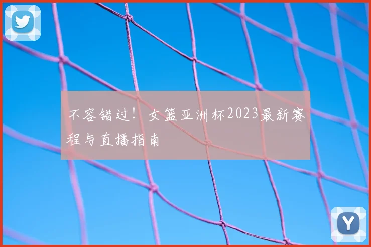 不容错过！女篮亚洲杯2023最新赛程与直播指南