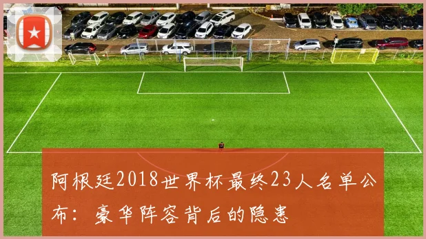 阿根廷2018世界杯最终23人名单公布：豪华阵容背后的隐患