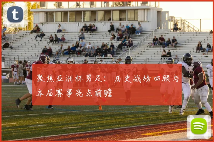 聚焦亚洲杯男足：历史战绩回顾与本届赛事亮点前瞻