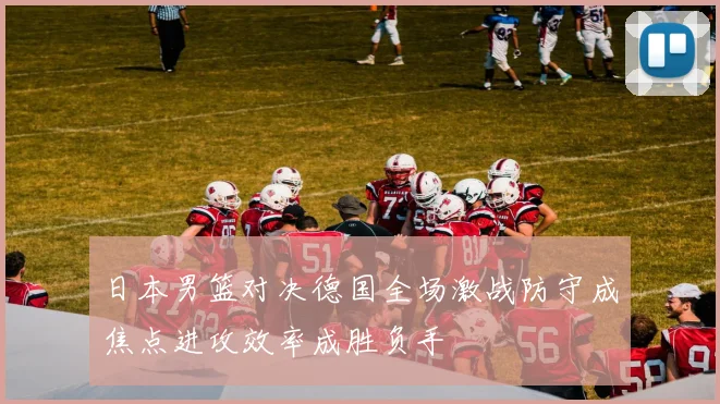 日本男篮对决德国全场激战防守成焦点进攻效率成胜负手