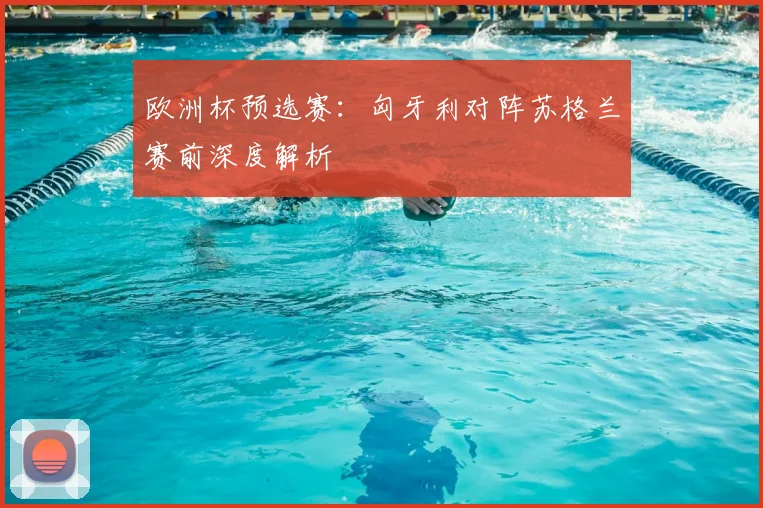 欧洲杯预选赛：匈牙利对阵苏格兰赛前深度解析