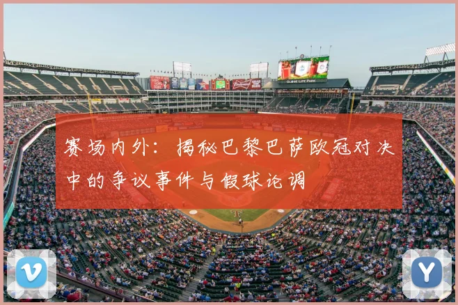 赛场内外：揭秘巴黎巴萨欧冠对决中的争议事件与假球论调