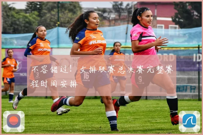 不容错过！女排联赛总决赛完整赛程时间安排