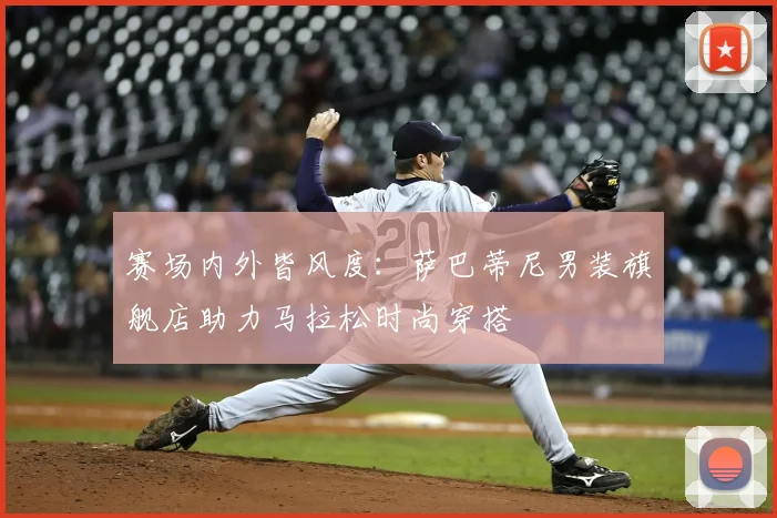 赛场内外皆风度：萨巴蒂尼男装旗舰店助力马拉松时尚穿搭