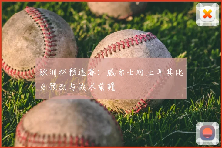 欧洲杯预选赛：威尔士对土耳其比分预测与战术前瞻