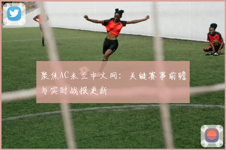 聚焦AC米兰中文网：关键赛事前瞻与实时战报更新